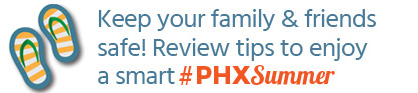 Keep your family and friends safe! Review tips to enjoy a smart #PHXSummer