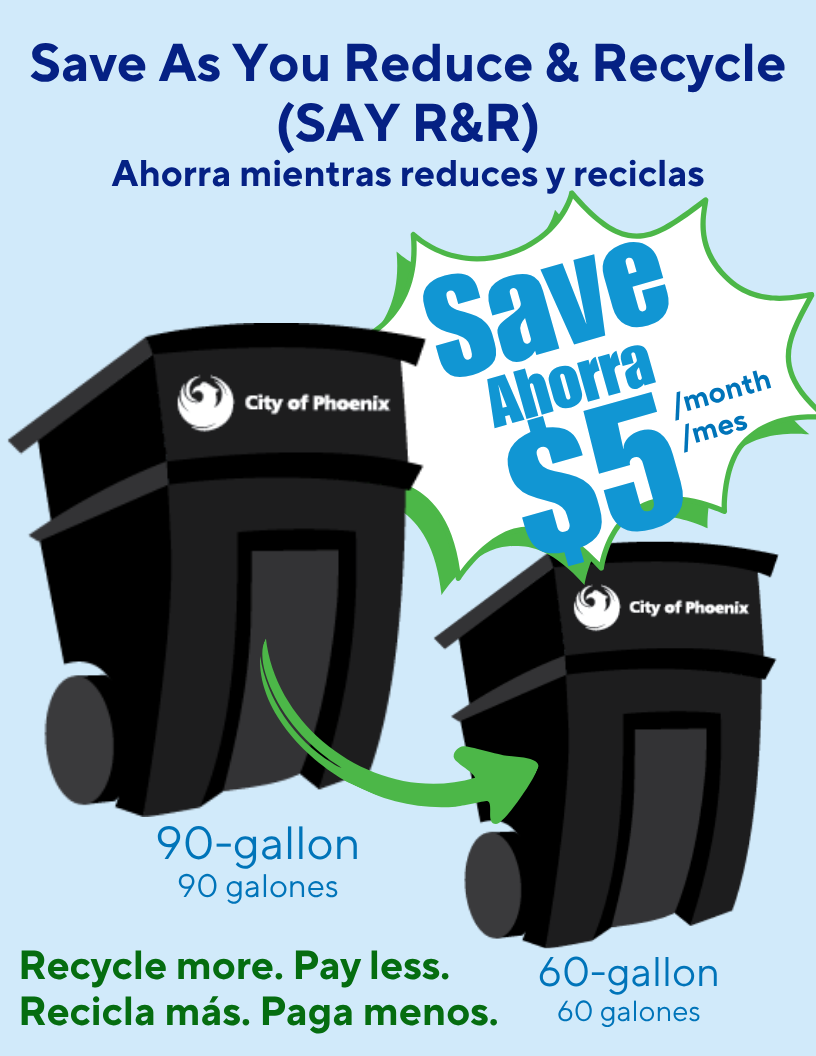 A graphic on a light blue background that explains a cost-saving measure for solid waste customers. From top to bottom it says: Save As You Reduce and Recycle (SAY R&R). [Spanish] Ahorra mientras reduces y reclicas. Save $5 per month. [Spanish] Ahorra $5 por mes. A cartoon garbage bin is labeled as '90-gallon' (90 galones). A smaller cartoon bin is labeled as '60-gallon (60 galones). At the bottom in green text it reads: Recycle More. Pay less. [Spanish]  Recicla más. Paga menos..